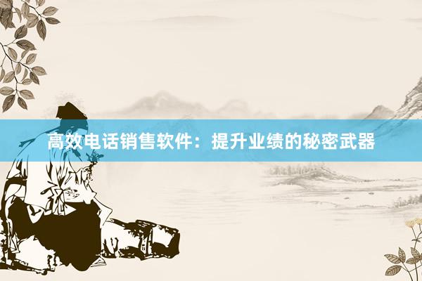 高效电话销售软件：提升业绩的秘密武器